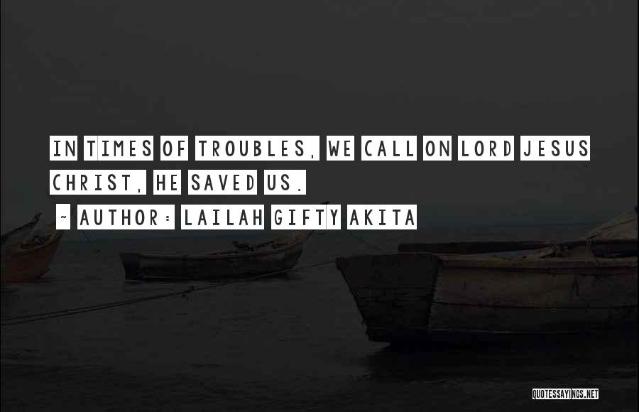 Lailah Gifty Akita Quotes: In Times Of Troubles, We Call On Lord Jesus Christ, He Saved Us.