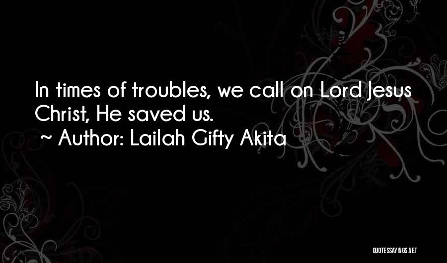 Lailah Gifty Akita Quotes: In Times Of Troubles, We Call On Lord Jesus Christ, He Saved Us.