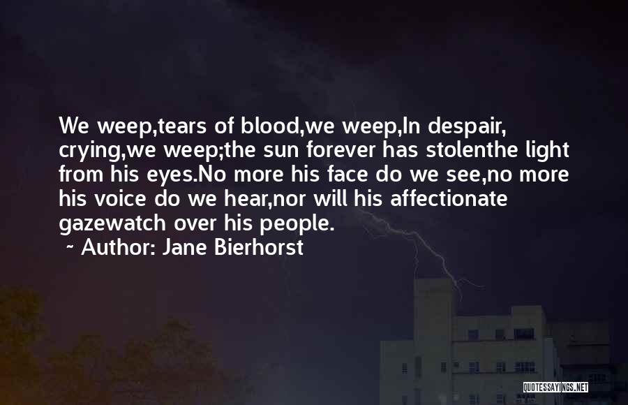 Jane Bierhorst Quotes: We Weep,tears Of Blood,we Weep,in Despair, Crying,we Weep;the Sun Forever Has Stolenthe Light From His Eyes.no More His Face Do