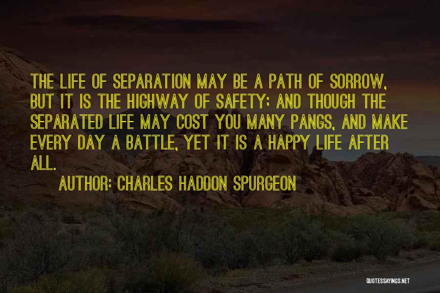 Charles Haddon Spurgeon Quotes: The Life Of Separation May Be A Path Of Sorrow, But It Is The Highway Of Safety; And Though The