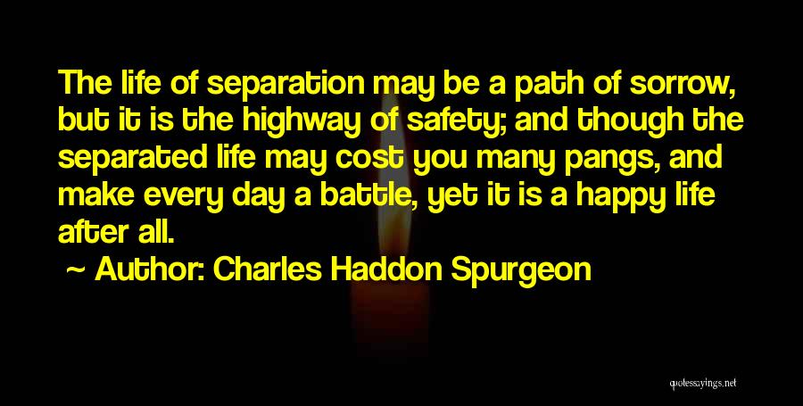 Charles Haddon Spurgeon Quotes: The Life Of Separation May Be A Path Of Sorrow, But It Is The Highway Of Safety; And Though The