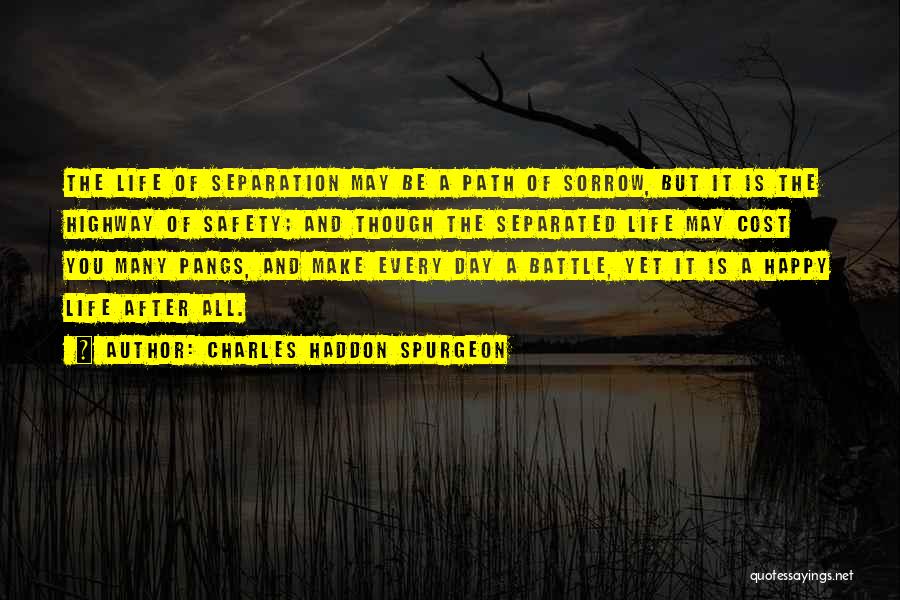 Charles Haddon Spurgeon Quotes: The Life Of Separation May Be A Path Of Sorrow, But It Is The Highway Of Safety; And Though The