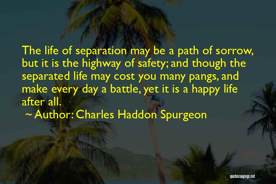 Charles Haddon Spurgeon Quotes: The Life Of Separation May Be A Path Of Sorrow, But It Is The Highway Of Safety; And Though The