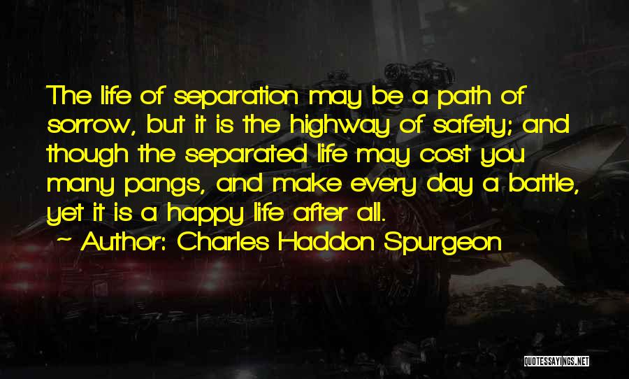 Charles Haddon Spurgeon Quotes: The Life Of Separation May Be A Path Of Sorrow, But It Is The Highway Of Safety; And Though The