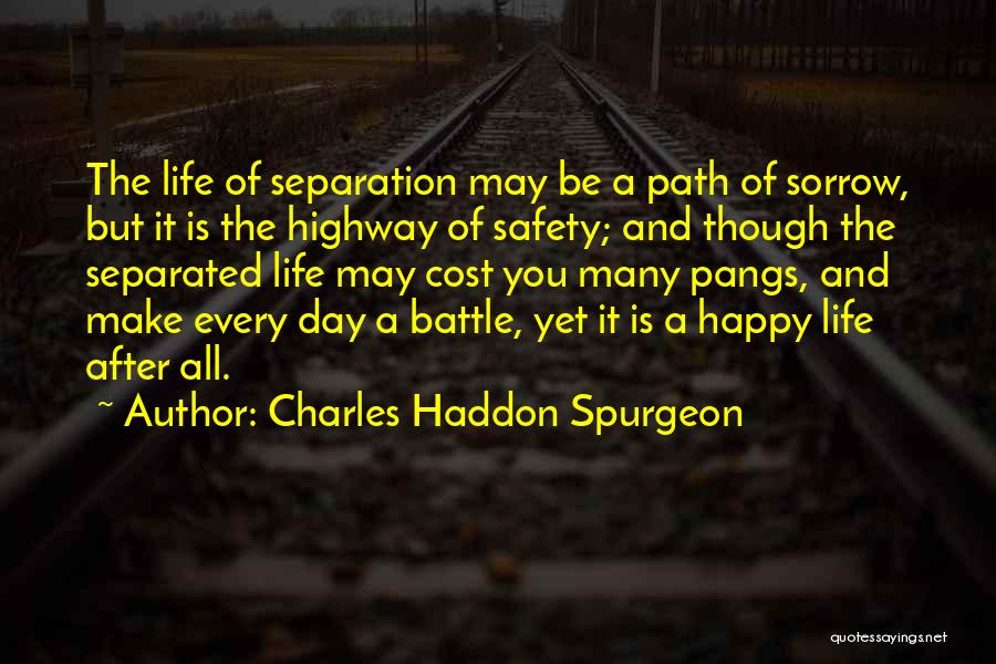 Charles Haddon Spurgeon Quotes: The Life Of Separation May Be A Path Of Sorrow, But It Is The Highway Of Safety; And Though The