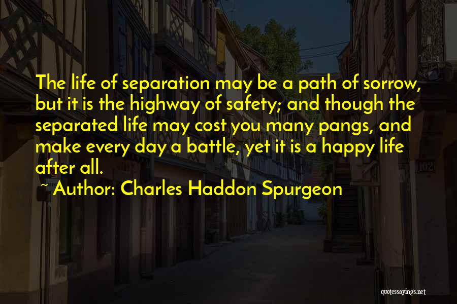 Charles Haddon Spurgeon Quotes: The Life Of Separation May Be A Path Of Sorrow, But It Is The Highway Of Safety; And Though The