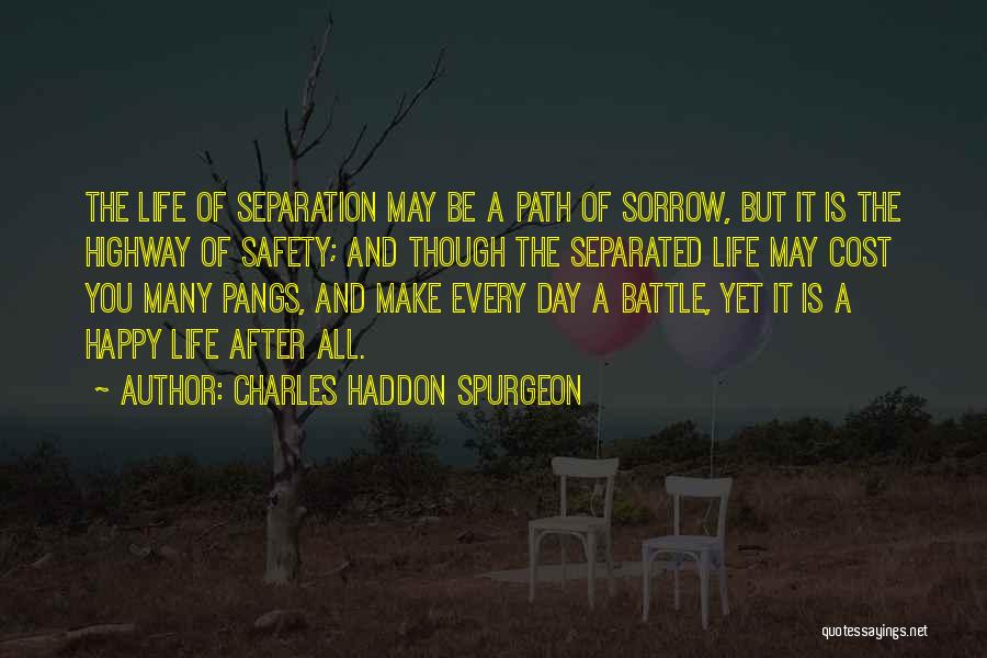 Charles Haddon Spurgeon Quotes: The Life Of Separation May Be A Path Of Sorrow, But It Is The Highway Of Safety; And Though The