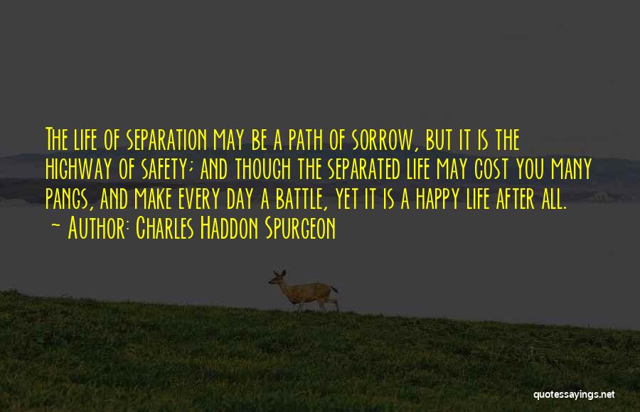 Charles Haddon Spurgeon Quotes: The Life Of Separation May Be A Path Of Sorrow, But It Is The Highway Of Safety; And Though The