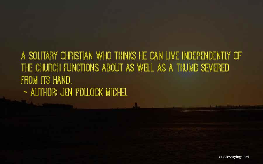 Jen Pollock Michel Quotes: A Solitary Christian Who Thinks He Can Live Independently Of The Church Functions About As Well As A Thumb Severed