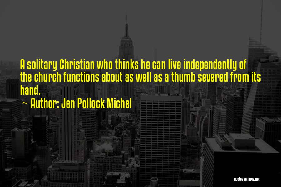 Jen Pollock Michel Quotes: A Solitary Christian Who Thinks He Can Live Independently Of The Church Functions About As Well As A Thumb Severed