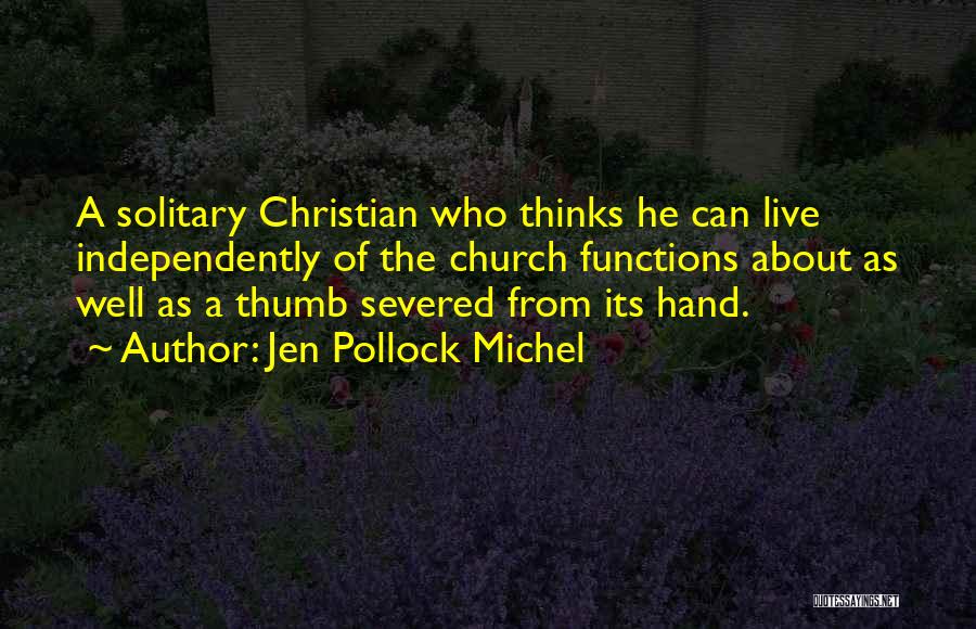 Jen Pollock Michel Quotes: A Solitary Christian Who Thinks He Can Live Independently Of The Church Functions About As Well As A Thumb Severed