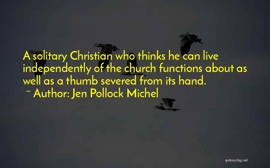 Jen Pollock Michel Quotes: A Solitary Christian Who Thinks He Can Live Independently Of The Church Functions About As Well As A Thumb Severed