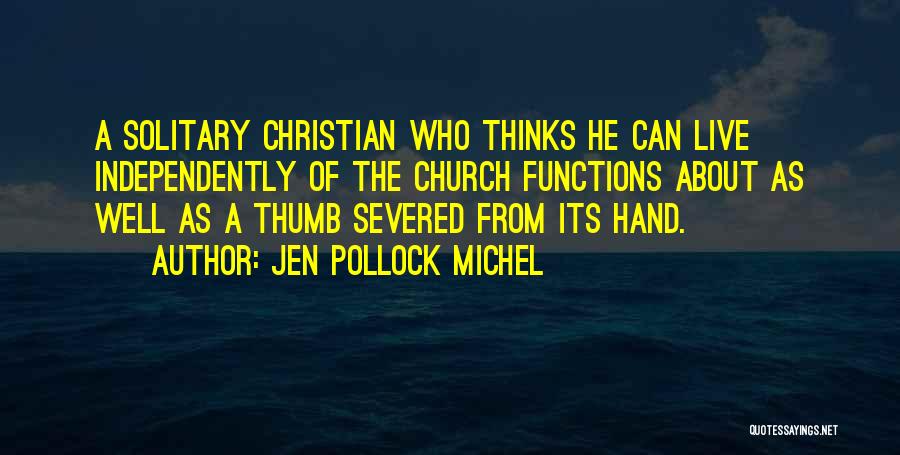 Jen Pollock Michel Quotes: A Solitary Christian Who Thinks He Can Live Independently Of The Church Functions About As Well As A Thumb Severed