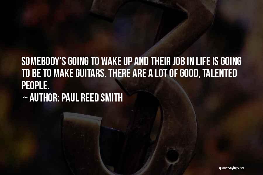 Paul Reed Smith Quotes: Somebody's Going To Wake Up And Their Job In Life Is Going To Be To Make Guitars. There Are A