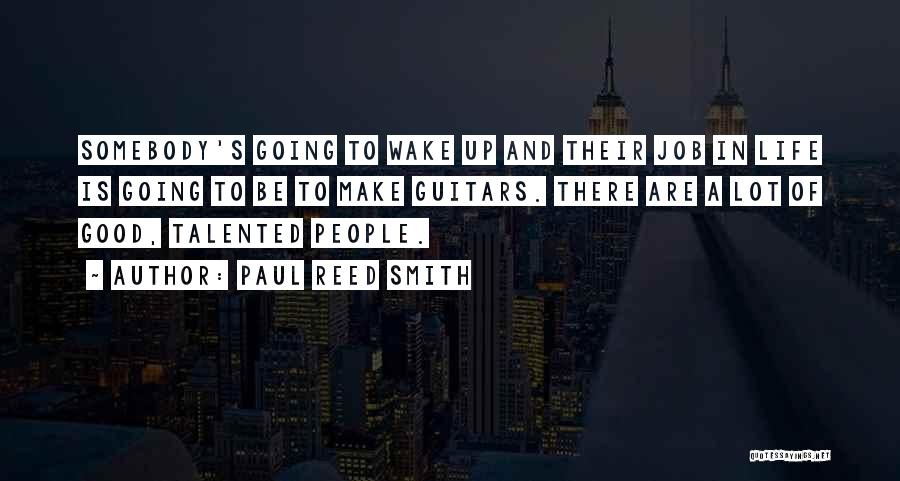 Paul Reed Smith Quotes: Somebody's Going To Wake Up And Their Job In Life Is Going To Be To Make Guitars. There Are A