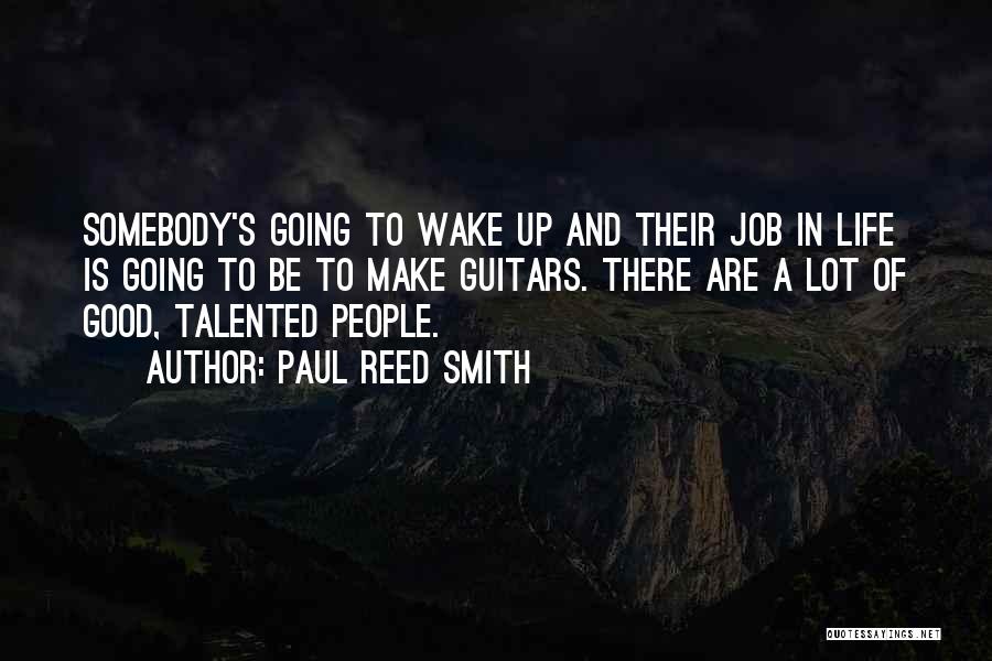 Paul Reed Smith Quotes: Somebody's Going To Wake Up And Their Job In Life Is Going To Be To Make Guitars. There Are A