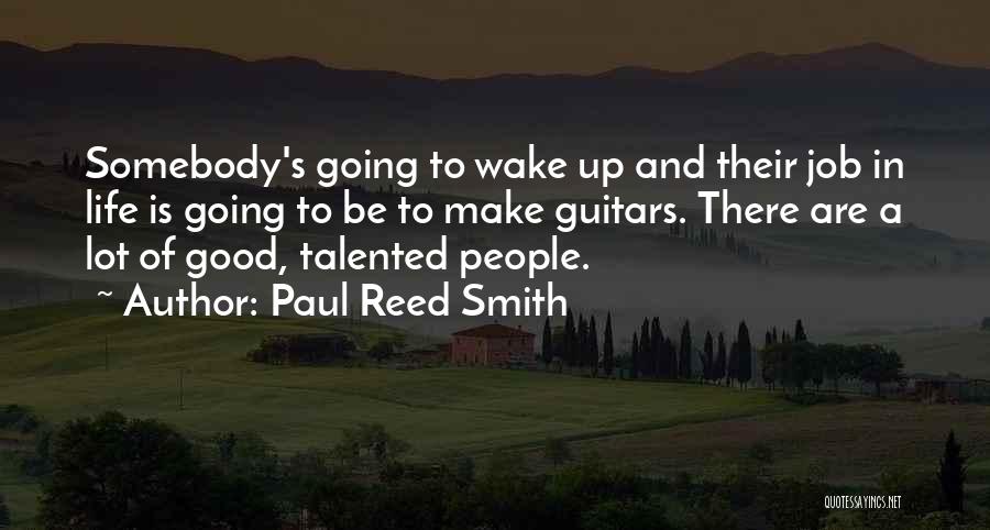 Paul Reed Smith Quotes: Somebody's Going To Wake Up And Their Job In Life Is Going To Be To Make Guitars. There Are A