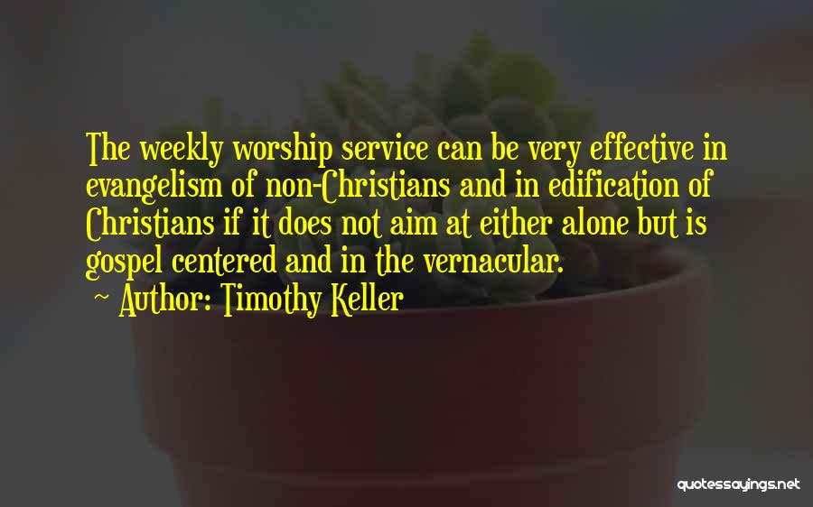 Timothy Keller Quotes: The Weekly Worship Service Can Be Very Effective In Evangelism Of Non-christians And In Edification Of Christians If It Does