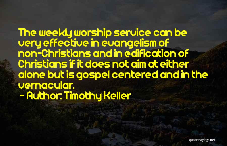 Timothy Keller Quotes: The Weekly Worship Service Can Be Very Effective In Evangelism Of Non-christians And In Edification Of Christians If It Does