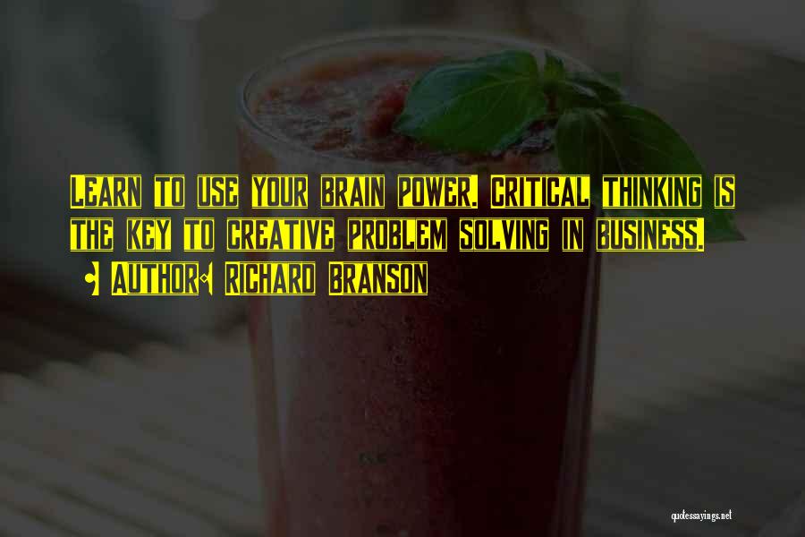 Richard Branson Quotes: Learn To Use Your Brain Power. Critical Thinking Is The Key To Creative Problem Solving In Business.