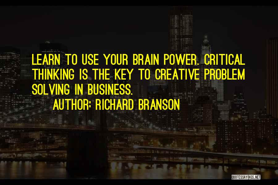 Richard Branson Quotes: Learn To Use Your Brain Power. Critical Thinking Is The Key To Creative Problem Solving In Business.