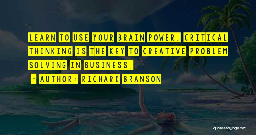 Richard Branson Quotes: Learn To Use Your Brain Power. Critical Thinking Is The Key To Creative Problem Solving In Business.