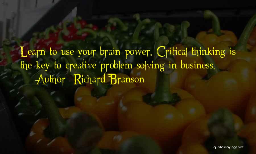 Richard Branson Quotes: Learn To Use Your Brain Power. Critical Thinking Is The Key To Creative Problem Solving In Business.