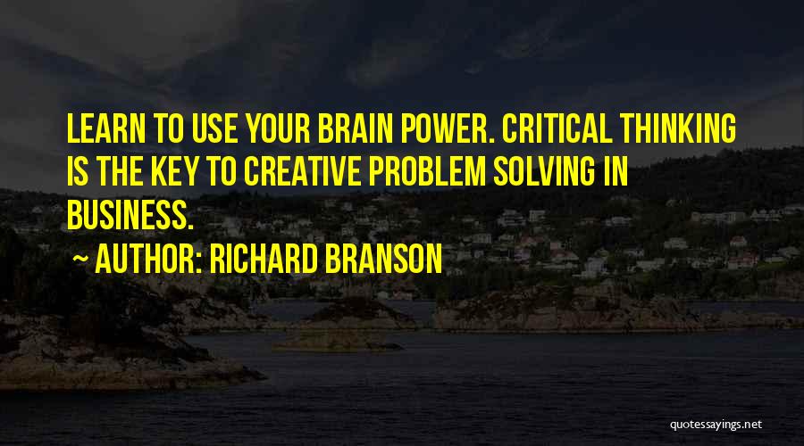 Richard Branson Quotes: Learn To Use Your Brain Power. Critical Thinking Is The Key To Creative Problem Solving In Business.