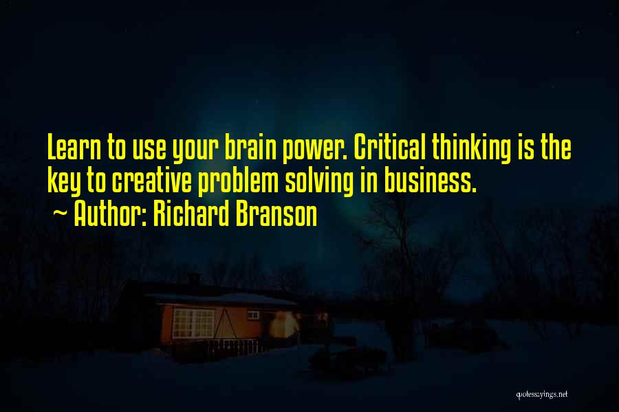 Richard Branson Quotes: Learn To Use Your Brain Power. Critical Thinking Is The Key To Creative Problem Solving In Business.