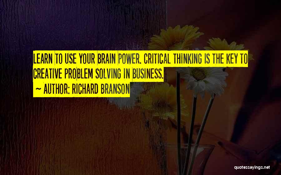 Richard Branson Quotes: Learn To Use Your Brain Power. Critical Thinking Is The Key To Creative Problem Solving In Business.