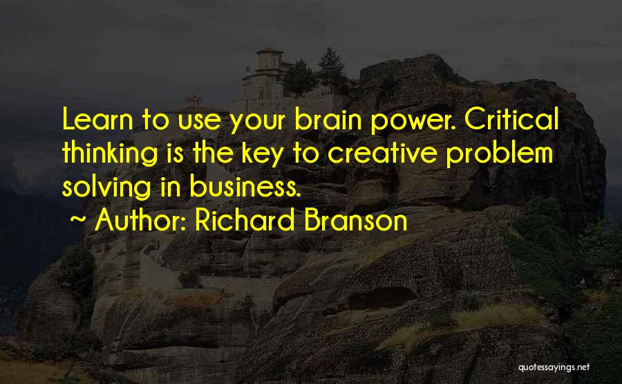 Richard Branson Quotes: Learn To Use Your Brain Power. Critical Thinking Is The Key To Creative Problem Solving In Business.