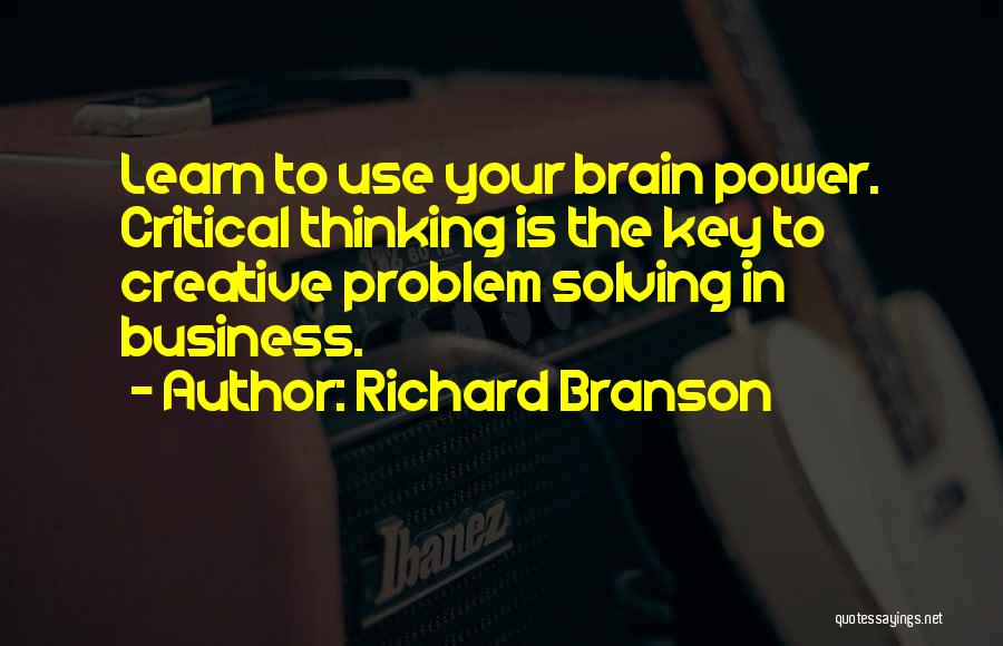 Richard Branson Quotes: Learn To Use Your Brain Power. Critical Thinking Is The Key To Creative Problem Solving In Business.