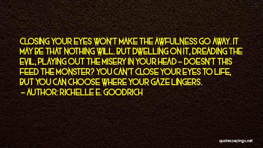 Richelle E. Goodrich Quotes: Closing Your Eyes Won't Make The Awfulness Go Away. It May Be That Nothing Will. But Dwelling On It, Dreading