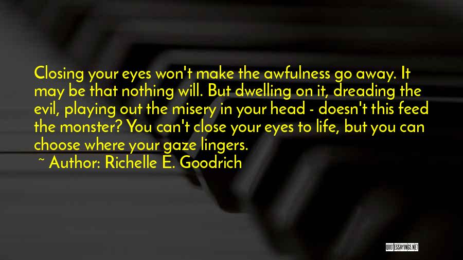 Richelle E. Goodrich Quotes: Closing Your Eyes Won't Make The Awfulness Go Away. It May Be That Nothing Will. But Dwelling On It, Dreading