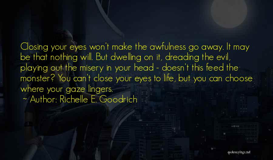 Richelle E. Goodrich Quotes: Closing Your Eyes Won't Make The Awfulness Go Away. It May Be That Nothing Will. But Dwelling On It, Dreading