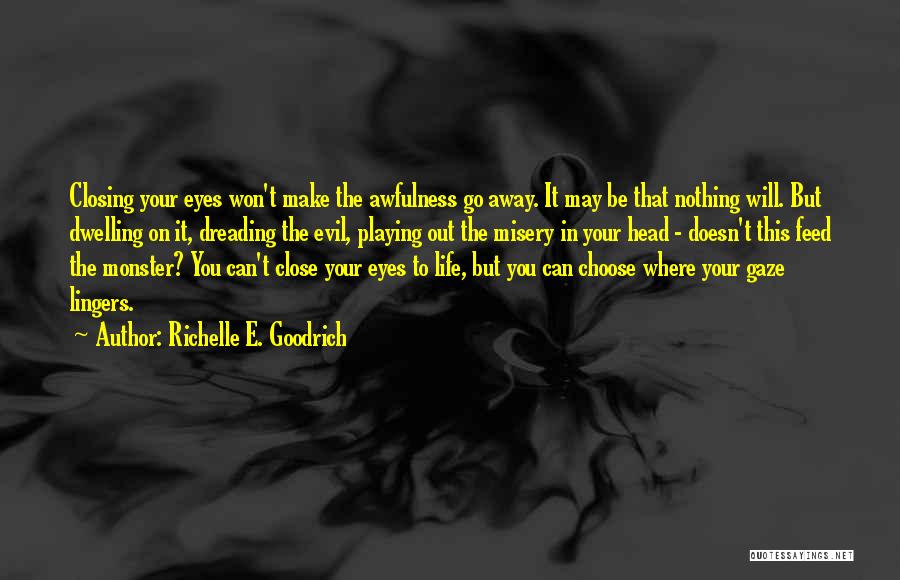 Richelle E. Goodrich Quotes: Closing Your Eyes Won't Make The Awfulness Go Away. It May Be That Nothing Will. But Dwelling On It, Dreading