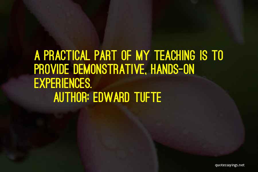 Edward Tufte Quotes: A Practical Part Of My Teaching Is To Provide Demonstrative, Hands-on Experiences.
