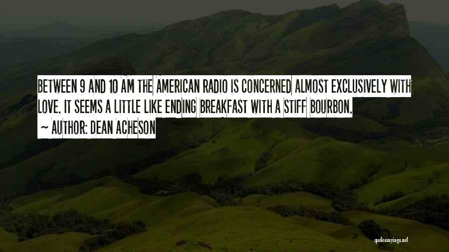 Dean Acheson Quotes: Between 9 And 10 Am The American Radio Is Concerned Almost Exclusively With Love. It Seems A Little Like Ending