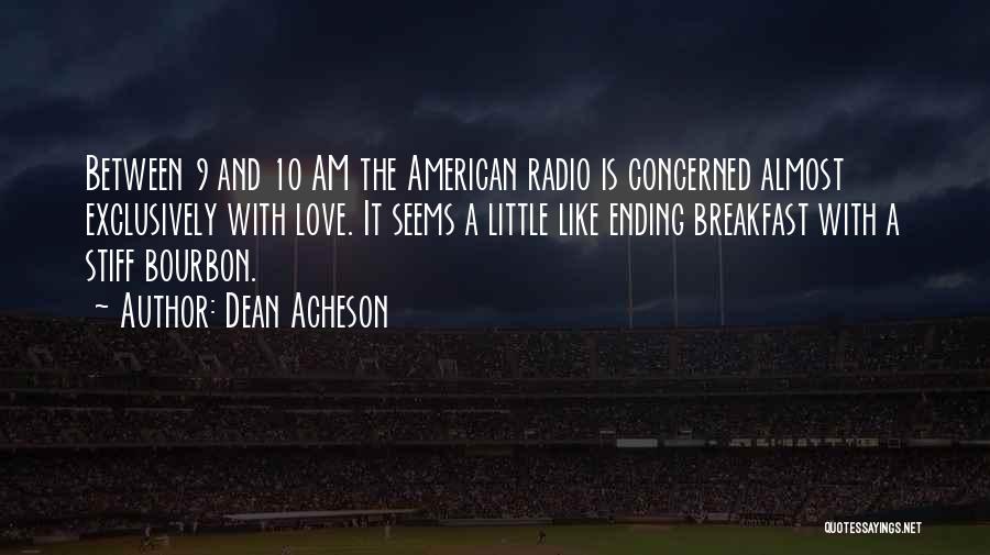 Dean Acheson Quotes: Between 9 And 10 Am The American Radio Is Concerned Almost Exclusively With Love. It Seems A Little Like Ending