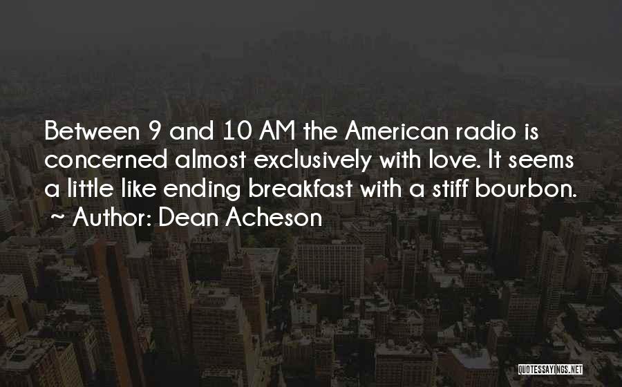 Dean Acheson Quotes: Between 9 And 10 Am The American Radio Is Concerned Almost Exclusively With Love. It Seems A Little Like Ending