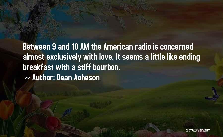 Dean Acheson Quotes: Between 9 And 10 Am The American Radio Is Concerned Almost Exclusively With Love. It Seems A Little Like Ending