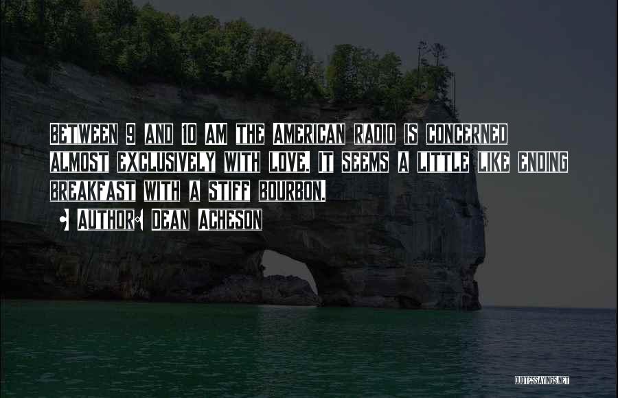 Dean Acheson Quotes: Between 9 And 10 Am The American Radio Is Concerned Almost Exclusively With Love. It Seems A Little Like Ending