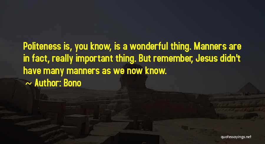 Bono Quotes: Politeness Is, You Know, Is A Wonderful Thing. Manners Are In Fact, Really Important Thing. But Remember, Jesus Didn't Have