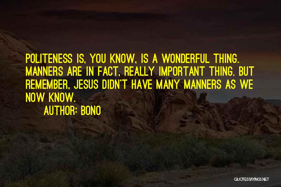 Bono Quotes: Politeness Is, You Know, Is A Wonderful Thing. Manners Are In Fact, Really Important Thing. But Remember, Jesus Didn't Have