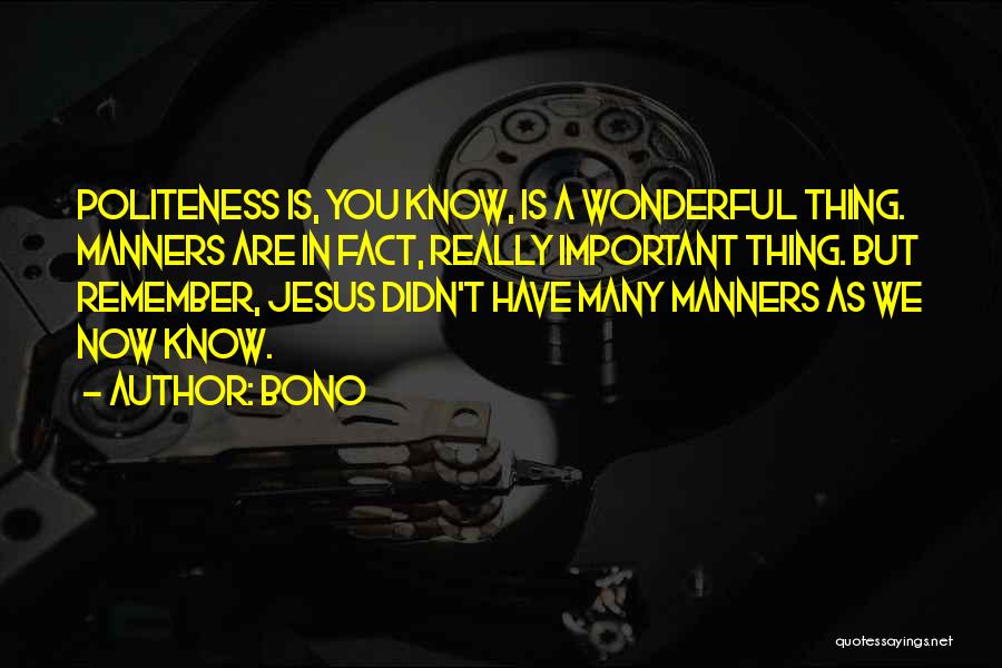 Bono Quotes: Politeness Is, You Know, Is A Wonderful Thing. Manners Are In Fact, Really Important Thing. But Remember, Jesus Didn't Have