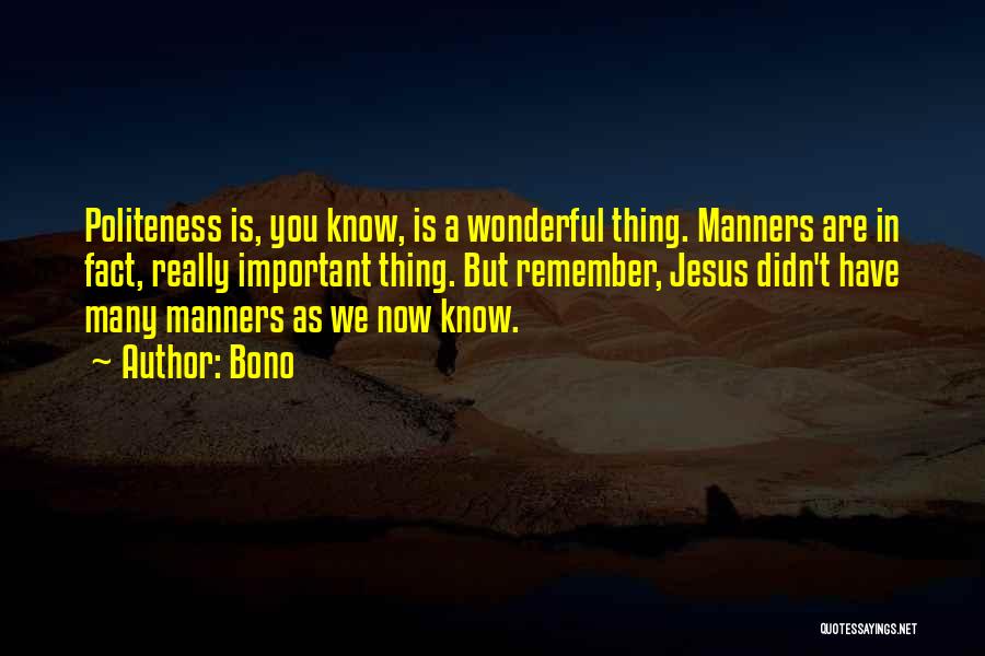 Bono Quotes: Politeness Is, You Know, Is A Wonderful Thing. Manners Are In Fact, Really Important Thing. But Remember, Jesus Didn't Have