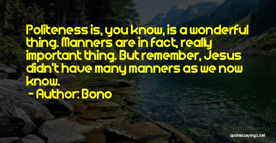 Bono Quotes: Politeness Is, You Know, Is A Wonderful Thing. Manners Are In Fact, Really Important Thing. But Remember, Jesus Didn't Have