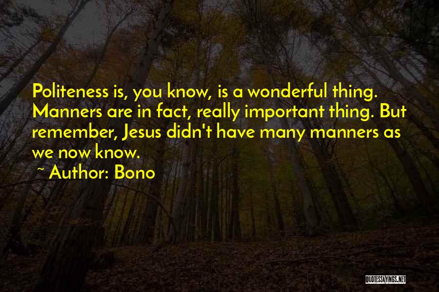 Bono Quotes: Politeness Is, You Know, Is A Wonderful Thing. Manners Are In Fact, Really Important Thing. But Remember, Jesus Didn't Have