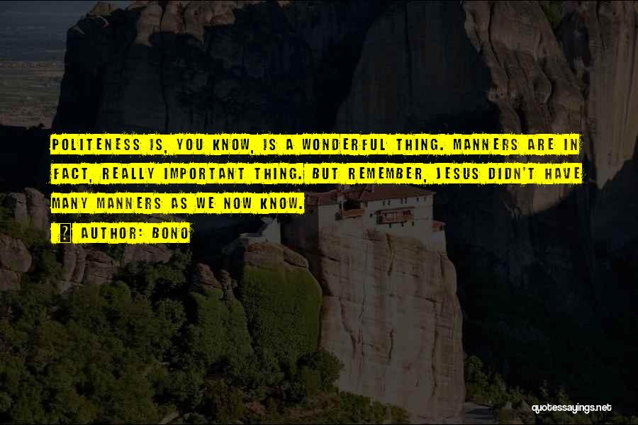 Bono Quotes: Politeness Is, You Know, Is A Wonderful Thing. Manners Are In Fact, Really Important Thing. But Remember, Jesus Didn't Have