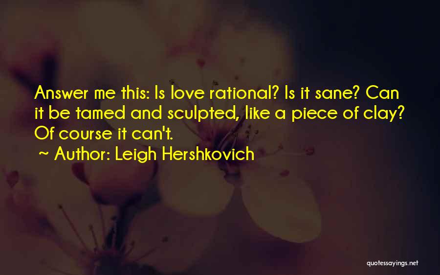 Leigh Hershkovich Quotes: Answer Me This: Is Love Rational? Is It Sane? Can It Be Tamed And Sculpted, Like A Piece Of Clay?